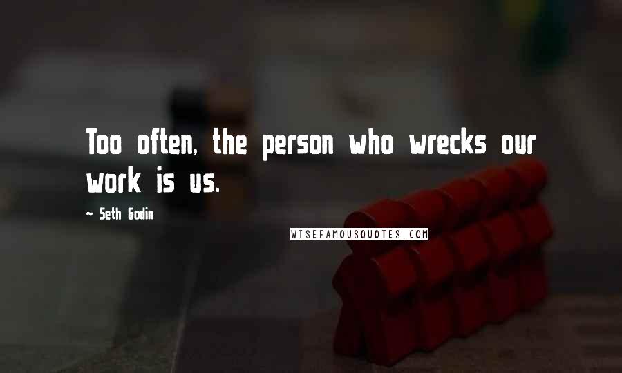 Seth Godin Quotes: Too often, the person who wrecks our work is us.