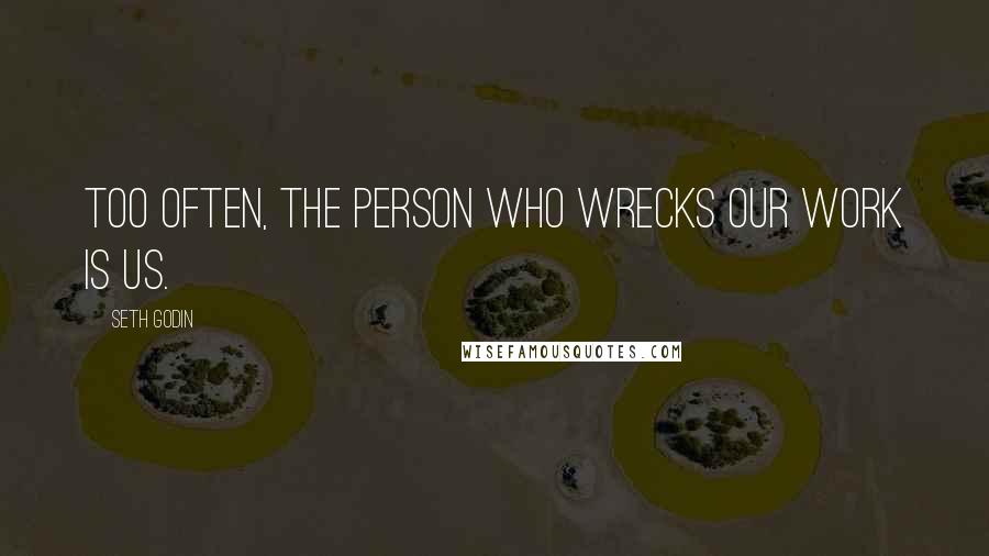 Seth Godin Quotes: Too often, the person who wrecks our work is us.