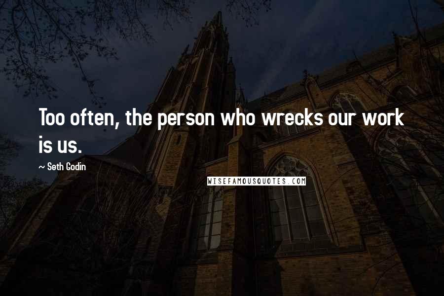 Seth Godin Quotes: Too often, the person who wrecks our work is us.