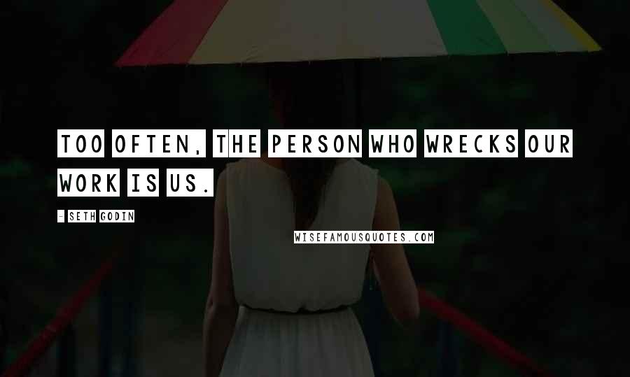 Seth Godin Quotes: Too often, the person who wrecks our work is us.