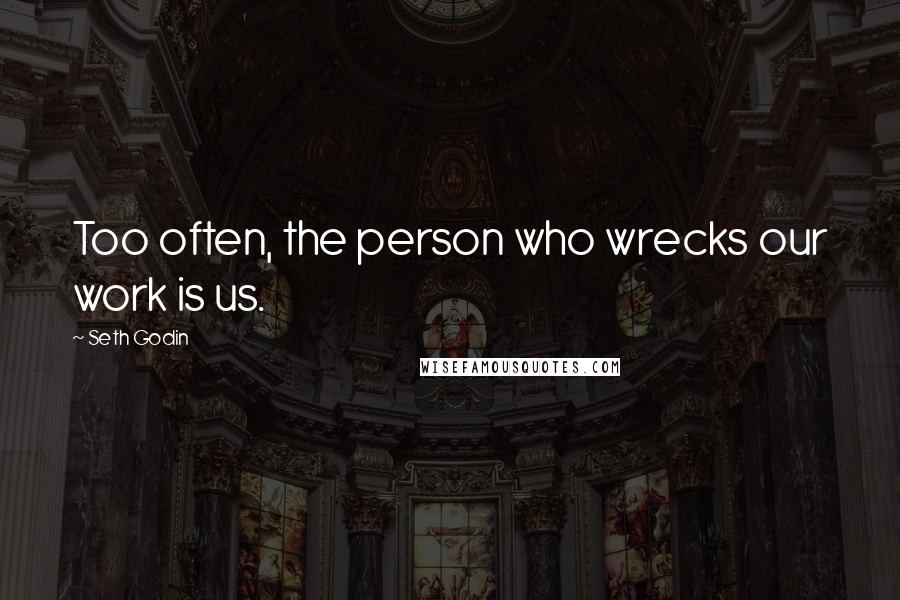 Seth Godin Quotes: Too often, the person who wrecks our work is us.