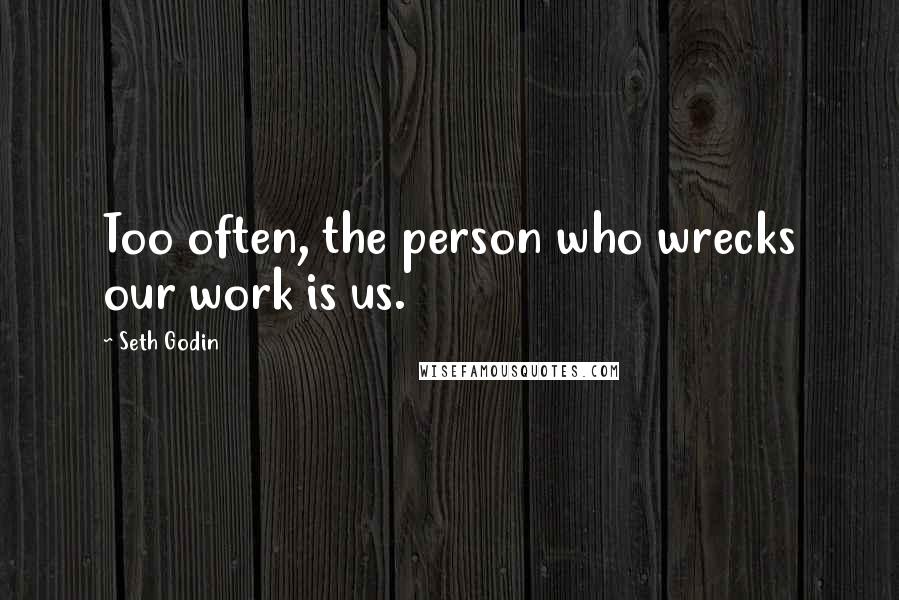 Seth Godin Quotes: Too often, the person who wrecks our work is us.