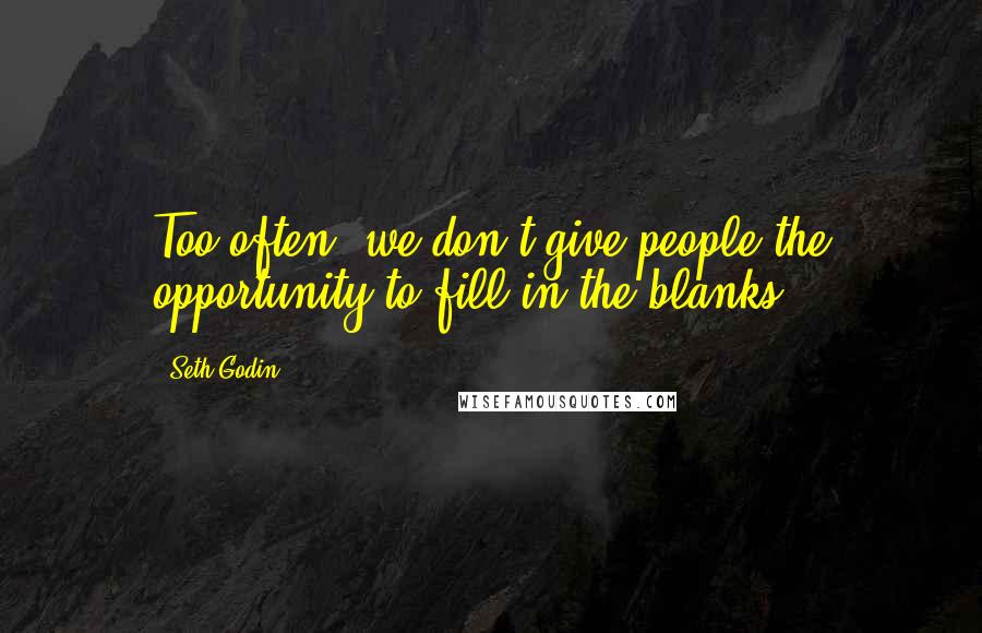 Seth Godin Quotes: Too often, we don't give people the opportunity to fill in the blanks.