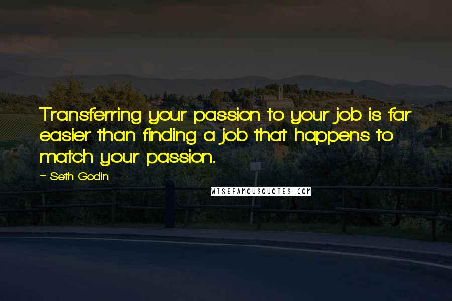 Seth Godin Quotes: Transferring your passion to your job is far easier than finding a job that happens to match your passion.