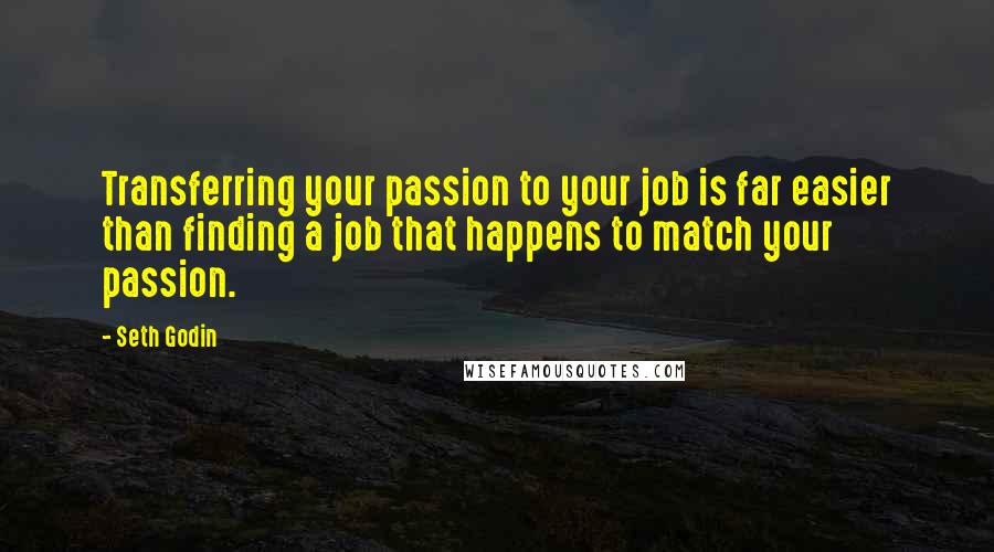 Seth Godin Quotes: Transferring your passion to your job is far easier than finding a job that happens to match your passion.