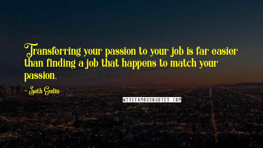 Seth Godin Quotes: Transferring your passion to your job is far easier than finding a job that happens to match your passion.