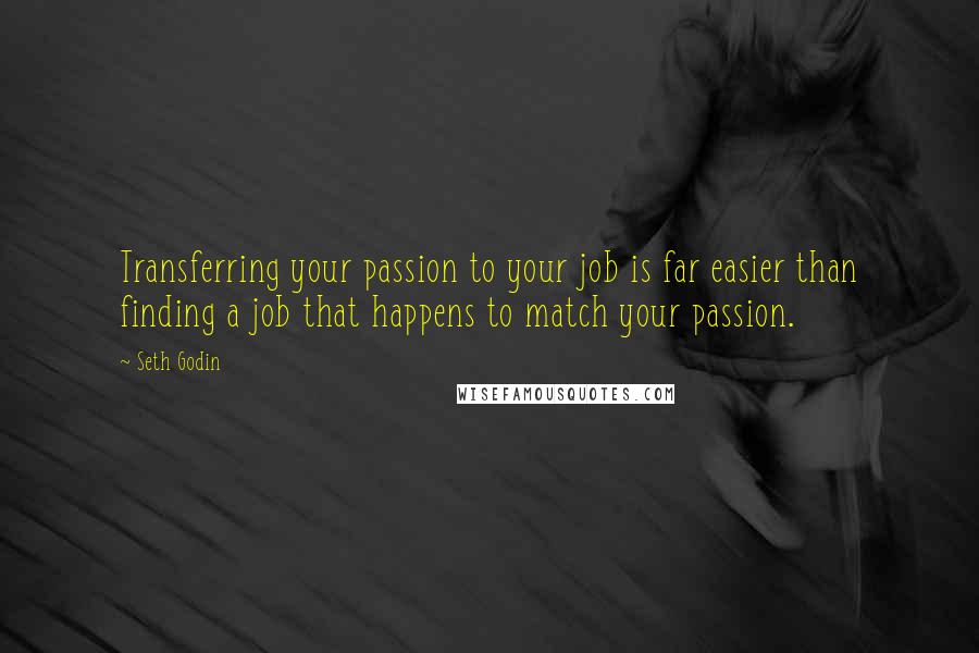 Seth Godin Quotes: Transferring your passion to your job is far easier than finding a job that happens to match your passion.