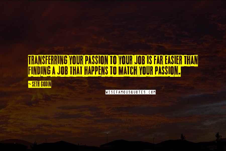 Seth Godin Quotes: Transferring your passion to your job is far easier than finding a job that happens to match your passion.