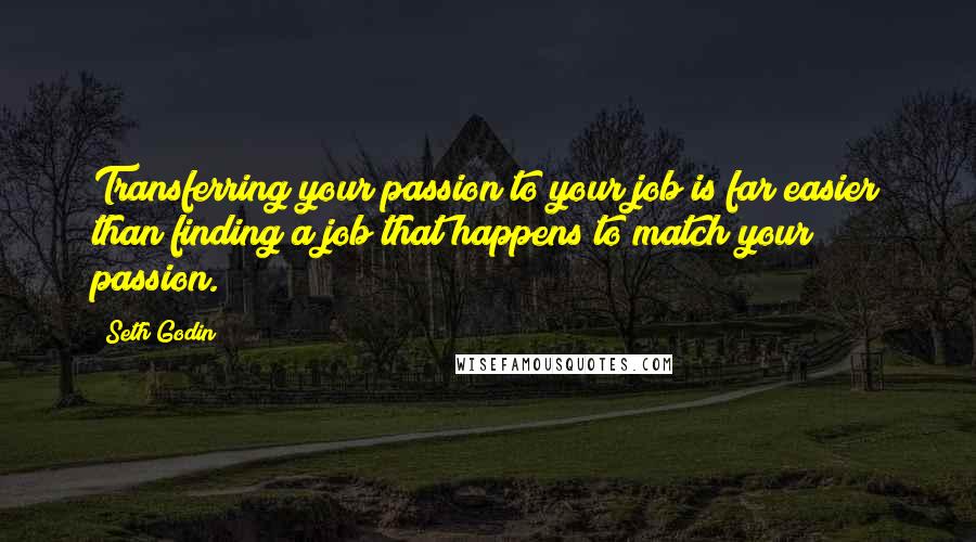 Seth Godin Quotes: Transferring your passion to your job is far easier than finding a job that happens to match your passion.