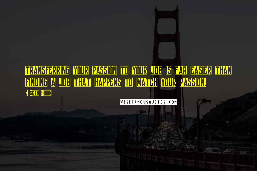 Seth Godin Quotes: Transferring your passion to your job is far easier than finding a job that happens to match your passion.