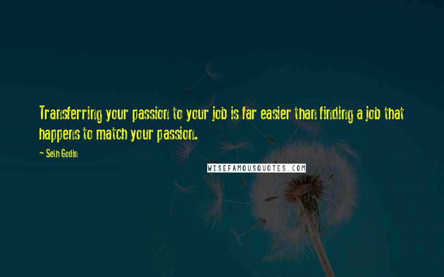 Seth Godin Quotes: Transferring your passion to your job is far easier than finding a job that happens to match your passion.