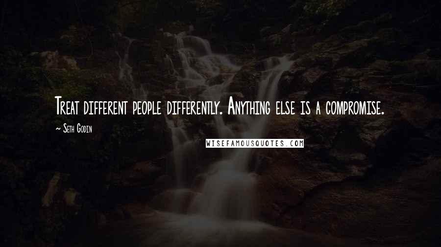 Seth Godin Quotes: Treat different people differently. Anything else is a compromise.