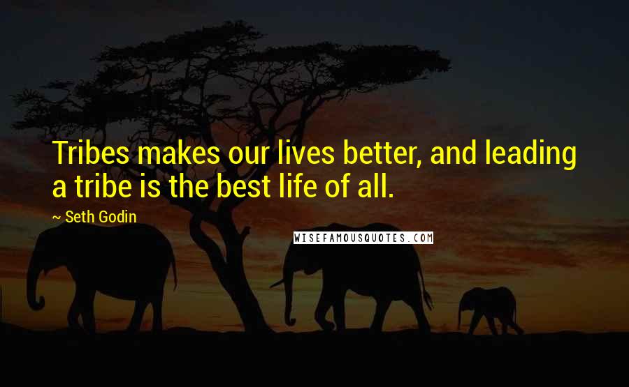 Seth Godin Quotes: Tribes makes our lives better, and leading a tribe is the best life of all.