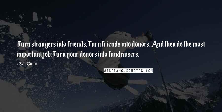 Seth Godin Quotes: Turn strangers into friends. Turn friends into donors. And then do the most important job: Turn your donors into fundraisers.