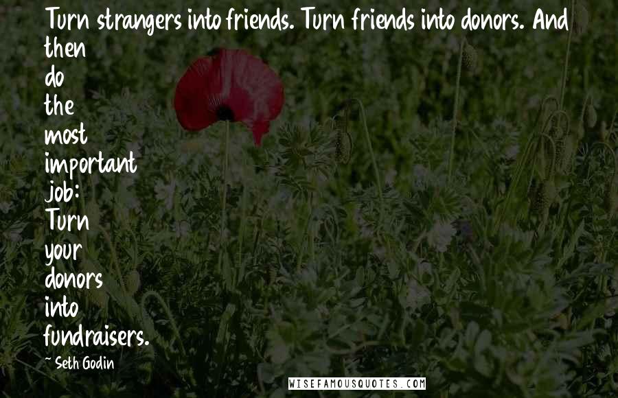 Seth Godin Quotes: Turn strangers into friends. Turn friends into donors. And then do the most important job: Turn your donors into fundraisers.