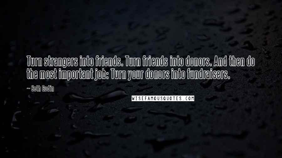 Seth Godin Quotes: Turn strangers into friends. Turn friends into donors. And then do the most important job: Turn your donors into fundraisers.