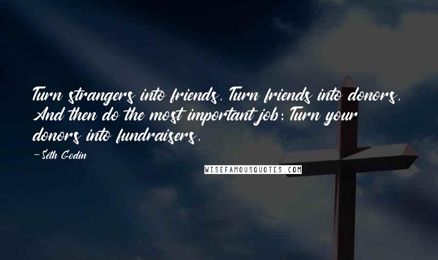 Seth Godin Quotes: Turn strangers into friends. Turn friends into donors. And then do the most important job: Turn your donors into fundraisers.