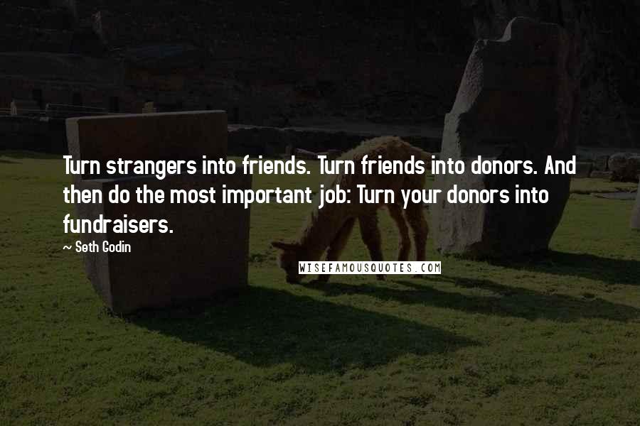 Seth Godin Quotes: Turn strangers into friends. Turn friends into donors. And then do the most important job: Turn your donors into fundraisers.