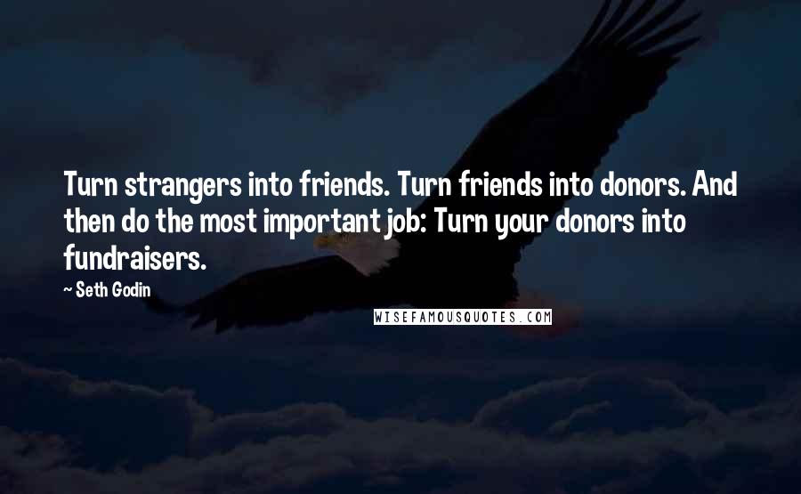 Seth Godin Quotes: Turn strangers into friends. Turn friends into donors. And then do the most important job: Turn your donors into fundraisers.