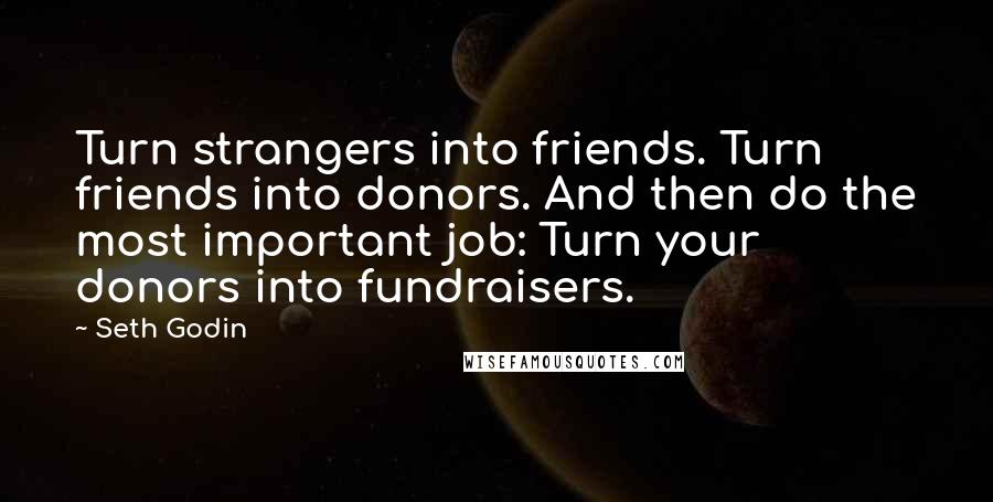 Seth Godin Quotes: Turn strangers into friends. Turn friends into donors. And then do the most important job: Turn your donors into fundraisers.