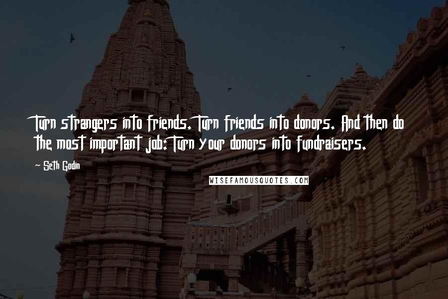 Seth Godin Quotes: Turn strangers into friends. Turn friends into donors. And then do the most important job: Turn your donors into fundraisers.