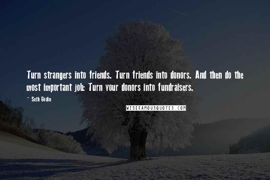 Seth Godin Quotes: Turn strangers into friends. Turn friends into donors. And then do the most important job: Turn your donors into fundraisers.