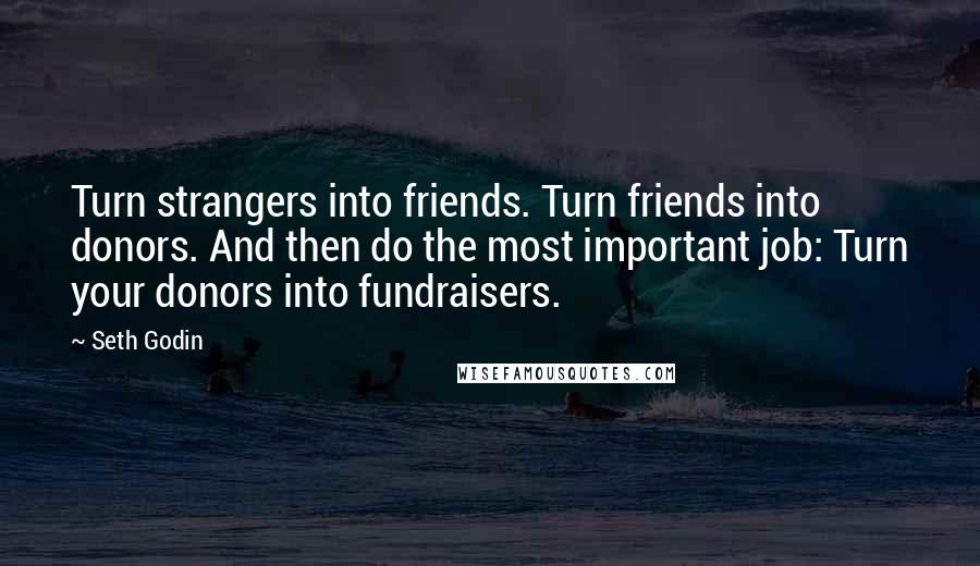 Seth Godin Quotes: Turn strangers into friends. Turn friends into donors. And then do the most important job: Turn your donors into fundraisers.