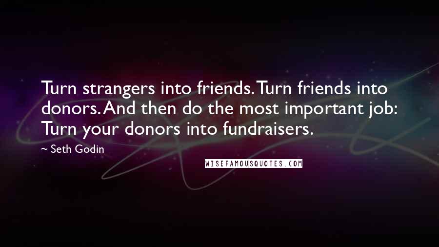 Seth Godin Quotes: Turn strangers into friends. Turn friends into donors. And then do the most important job: Turn your donors into fundraisers.