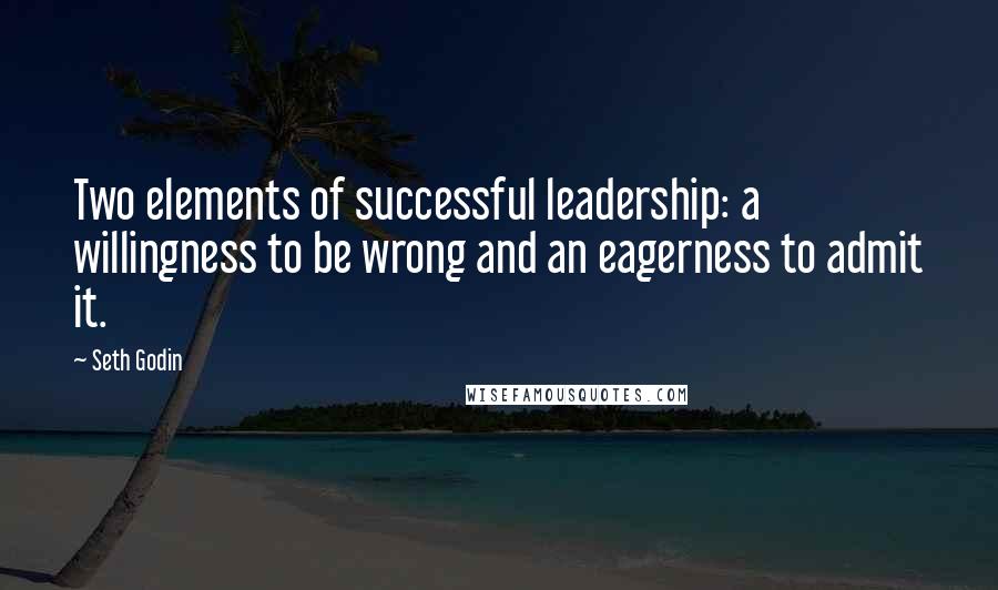 Seth Godin Quotes: Two elements of successful leadership: a willingness to be wrong and an eagerness to admit it.