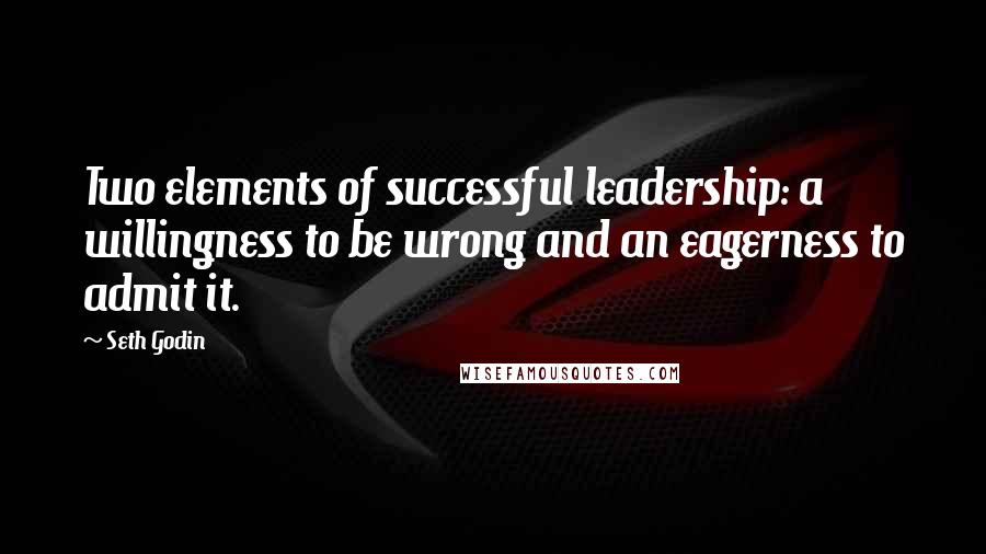 Seth Godin Quotes: Two elements of successful leadership: a willingness to be wrong and an eagerness to admit it.