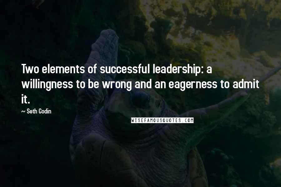 Seth Godin Quotes: Two elements of successful leadership: a willingness to be wrong and an eagerness to admit it.