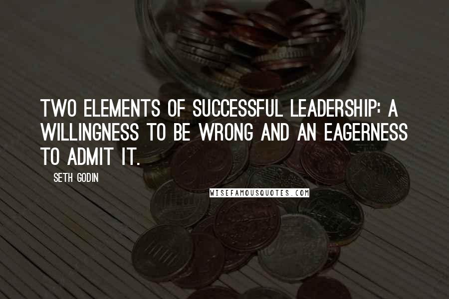 Seth Godin Quotes: Two elements of successful leadership: a willingness to be wrong and an eagerness to admit it.