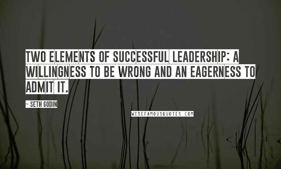 Seth Godin Quotes: Two elements of successful leadership: a willingness to be wrong and an eagerness to admit it.