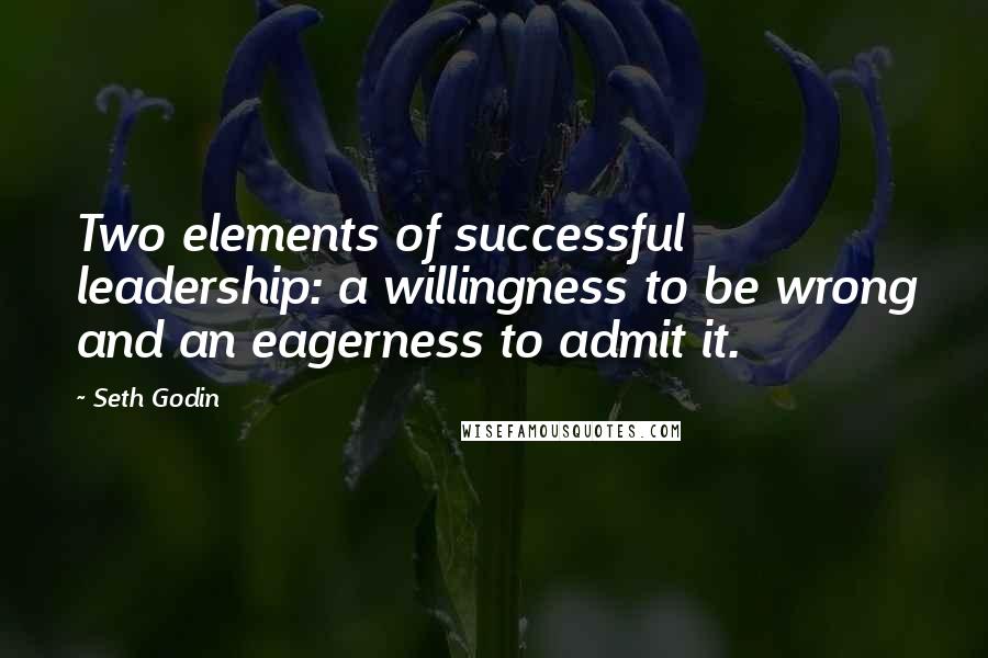 Seth Godin Quotes: Two elements of successful leadership: a willingness to be wrong and an eagerness to admit it.