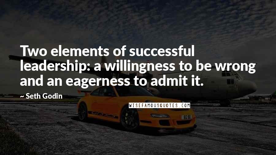 Seth Godin Quotes: Two elements of successful leadership: a willingness to be wrong and an eagerness to admit it.