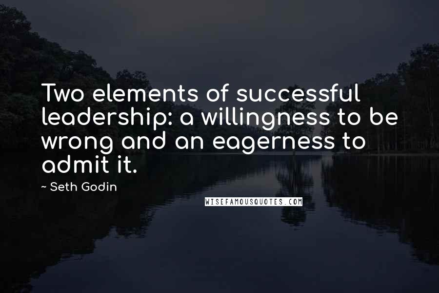 Seth Godin Quotes: Two elements of successful leadership: a willingness to be wrong and an eagerness to admit it.