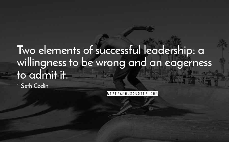 Seth Godin Quotes: Two elements of successful leadership: a willingness to be wrong and an eagerness to admit it.