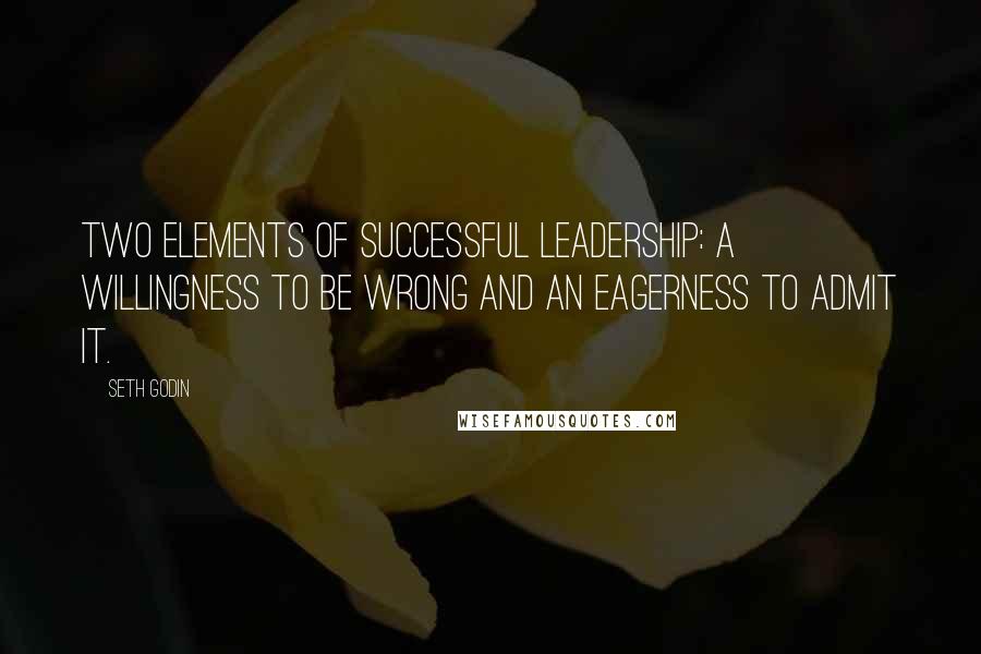 Seth Godin Quotes: Two elements of successful leadership: a willingness to be wrong and an eagerness to admit it.