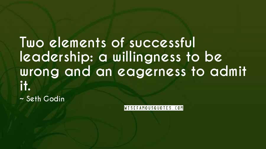 Seth Godin Quotes: Two elements of successful leadership: a willingness to be wrong and an eagerness to admit it.