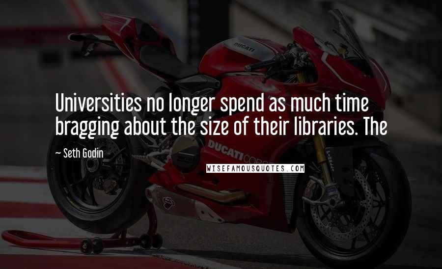 Seth Godin Quotes: Universities no longer spend as much time bragging about the size of their libraries. The