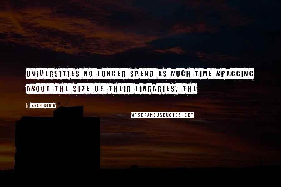 Seth Godin Quotes: Universities no longer spend as much time bragging about the size of their libraries. The