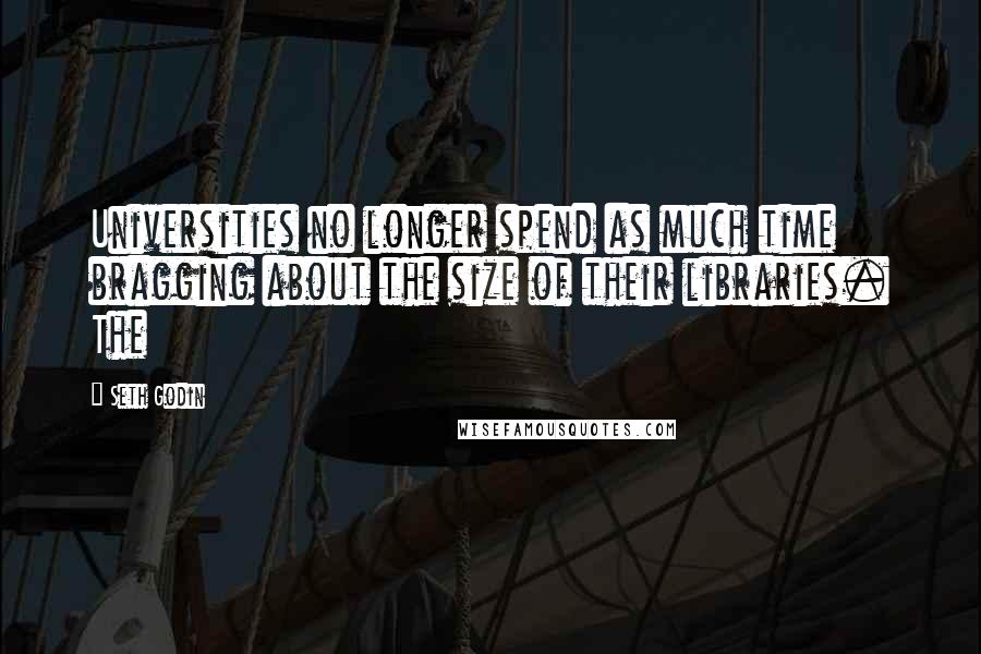 Seth Godin Quotes: Universities no longer spend as much time bragging about the size of their libraries. The