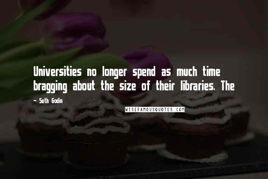 Seth Godin Quotes: Universities no longer spend as much time bragging about the size of their libraries. The