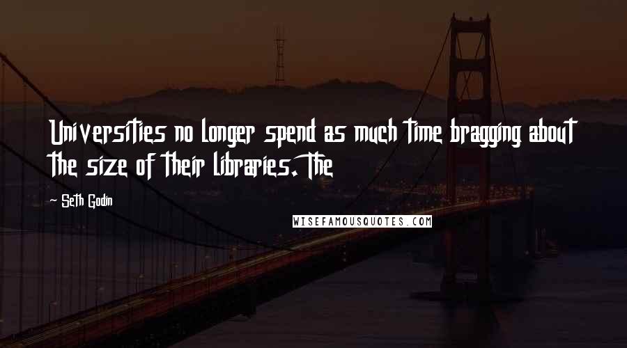 Seth Godin Quotes: Universities no longer spend as much time bragging about the size of their libraries. The