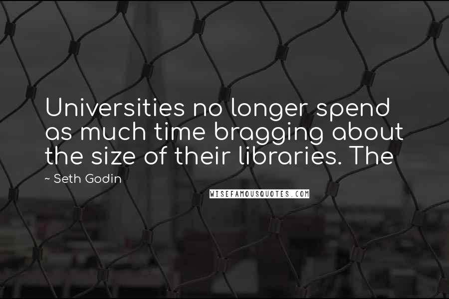 Seth Godin Quotes: Universities no longer spend as much time bragging about the size of their libraries. The