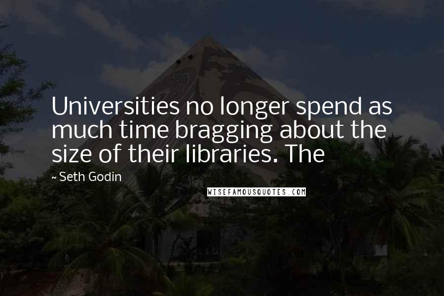 Seth Godin Quotes: Universities no longer spend as much time bragging about the size of their libraries. The