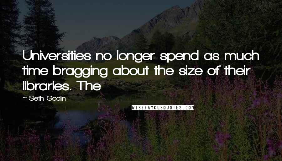 Seth Godin Quotes: Universities no longer spend as much time bragging about the size of their libraries. The