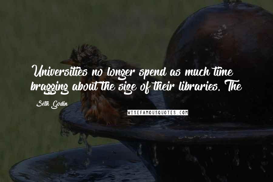 Seth Godin Quotes: Universities no longer spend as much time bragging about the size of their libraries. The