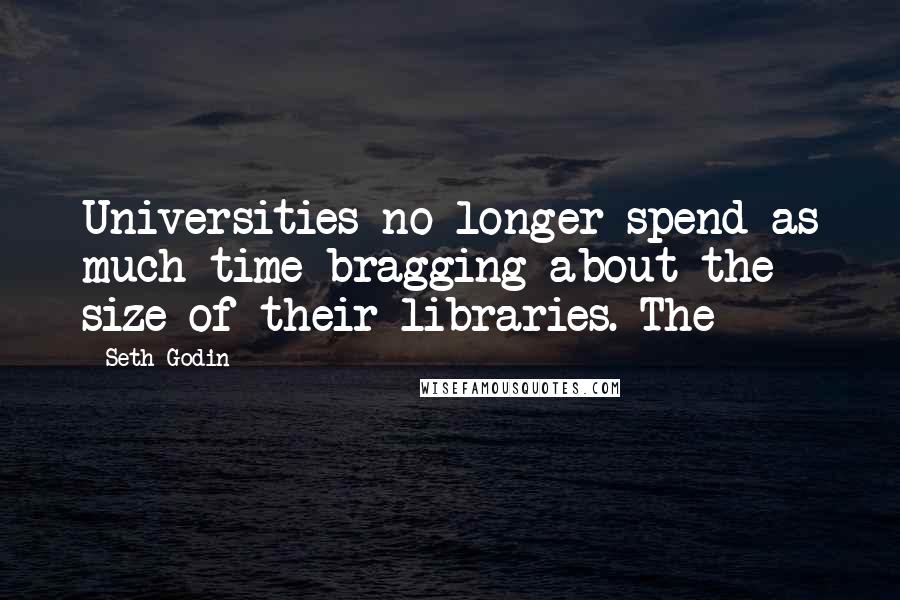 Seth Godin Quotes: Universities no longer spend as much time bragging about the size of their libraries. The