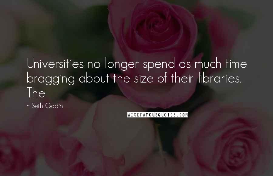 Seth Godin Quotes: Universities no longer spend as much time bragging about the size of their libraries. The
